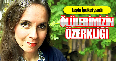 İpekçi yazdı: Ölülerimizin özerkliği