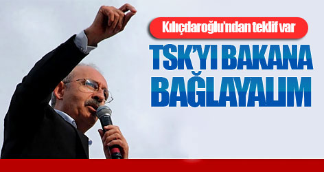 Kılıçdaroğlu: TSK’yı bakana bağlayalım
