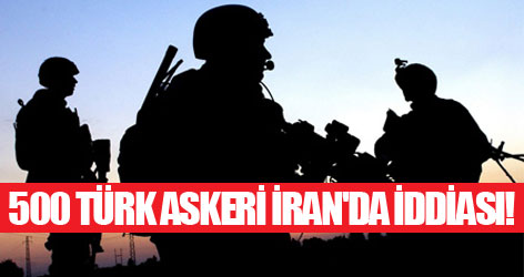 500 Türk askeri İran'da iddiası!