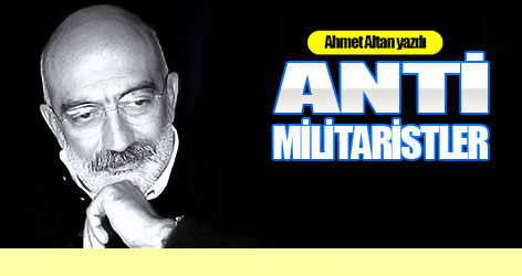 Ahmet Altan yazdı:  Anti-militaristler