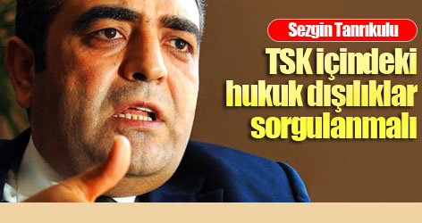 Tanrıkulu: TSK'daki hukuk dışılıklar sorgulanmalı