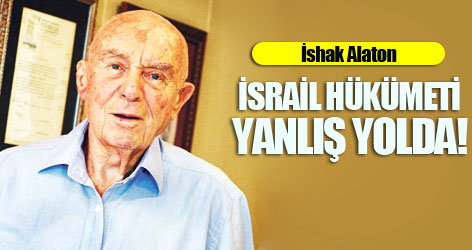İshak Alaton: İsrail hükümeti yanlış yolda!