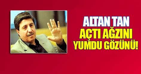 Altan Tan açtı ağzını yumdu gözünü!