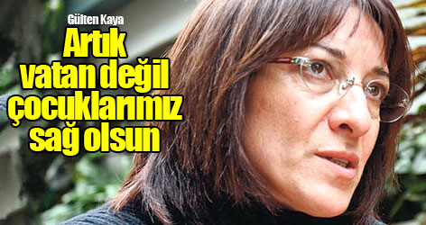 Gülten Kaya: Artık vatan değil, çocuklarımız sağ olsun