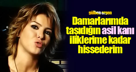 Gülben Ergen: Asil kanı iliklerime kadar hissediyorum!