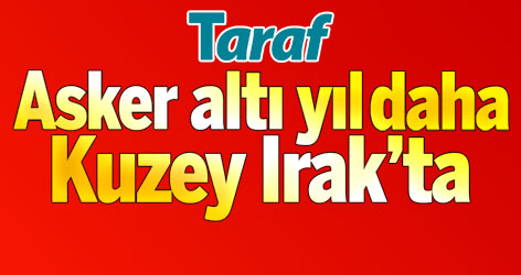 Asker altı yıl daha Kuzey Irak’ta