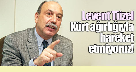 Levent Tüzel: Kürt ağırlığıyla hareket etmiyoruz