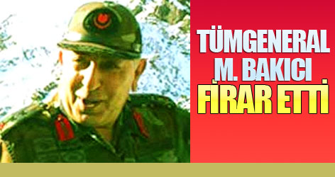 Tümgeneral Mustafa Bakıcı firar etti