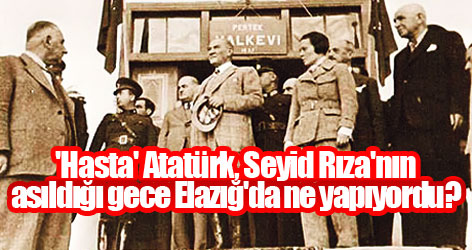 'Hasta' Atatürk, Seyid Rıza'nın asıldığı gece Elazığ'da ne yapıyordu?