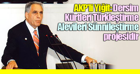 AKP'li Yiğit: Dersim, Kürtleri Türkleştirme, Alevileri Sünnileştirme projesidir