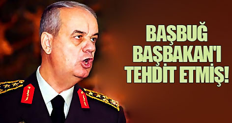 Başbuğ, Başbakan'ı tehdit etmiş