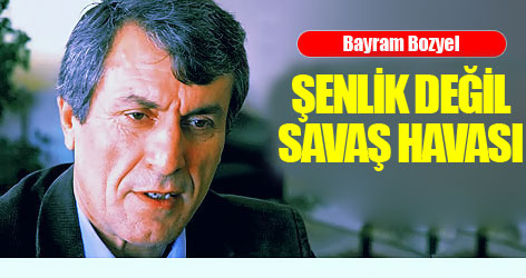 Bayram Bozyel: Şenlik değil Savaş havası var!