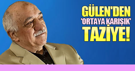 Gülen'den 'Ortaya karışık' taziye!