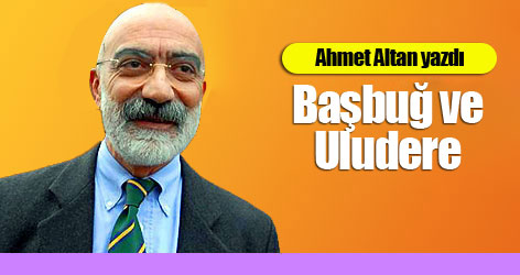 Ahmet Altan yazdı: Başbuğ ve Uludere