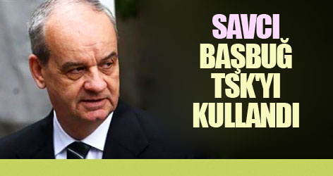 Savcı: İlker Başbuğ TSK'yı kullandı