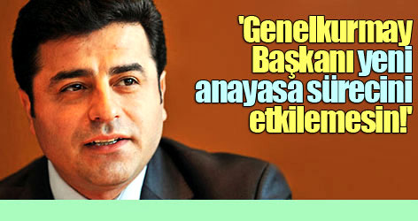 'Genelkurmay Başkanı yeni anayasa sürecini etkilemesin!'