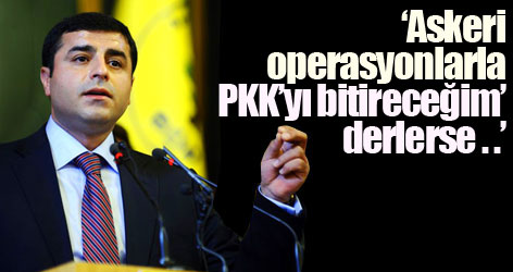 Demirtaş: Askeri operaslonlarla PKK’yı bitireceğim’ derlerse...