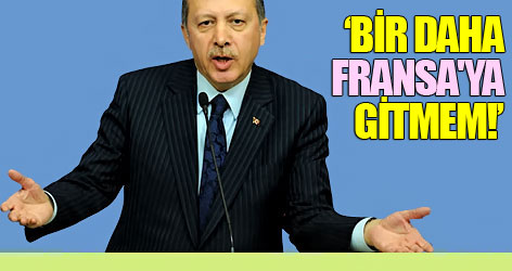 Erdoğan: Bir daha Fransa'ya gitmem!