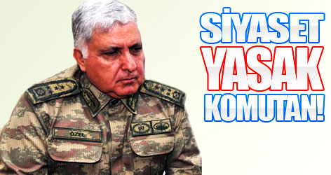 Siyaset yasak komutan!