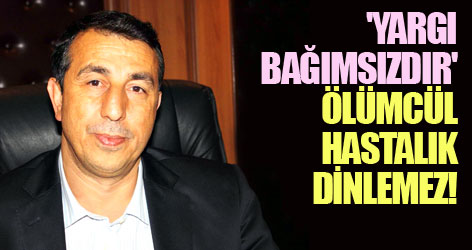 'Yargı bağımsızdır' Ölümcül hastalık dinlemez!