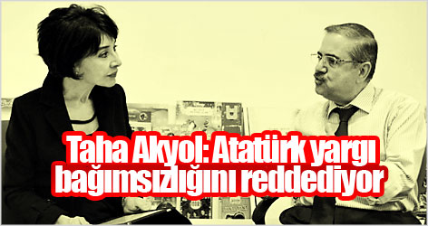 Taha Akyol: Atatürk yargı bağımsızlığını reddediyor
