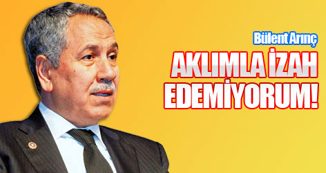 Arınç: Aklımla izah edemiyorum!