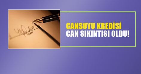 Cansuyu Kredisi Can Sıkıntısı Oldu