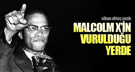 Cihan aktaş yazdı: Malcolm X’in vurulduğu yerde...