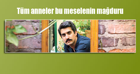 Çocuğunu kaybeden tüm anneler bu meselenin mağduru