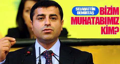 Selahattin Demirtaş soruyor: Bizim muhatabımız kim?