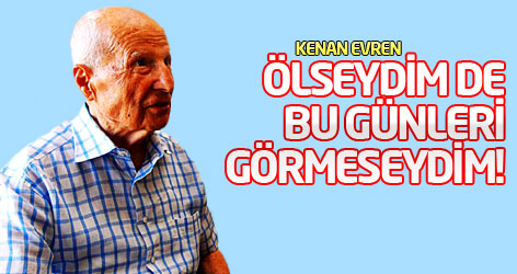 Kenan Evren: Ölseydim de bu günleri görmeseydim!