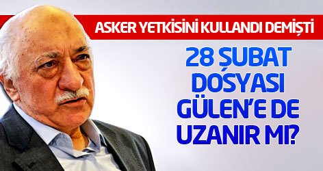 28 Şubat dosyası Gülen'e de uzanır mı?
