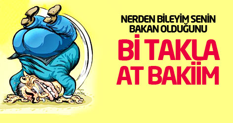 Nerden bileyim senin Bakan olduğunu, bi takla at bakiim...