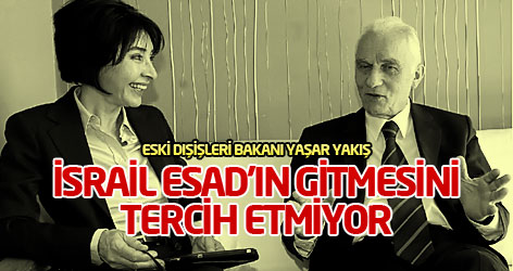 Yaşar Yakış: İsrail Esad’ın gitmesini tercih etmiyor