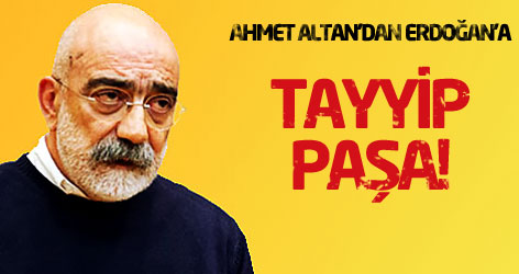 Ahmet Altan'dan Erdoğan'a: Tayyip Paşa!