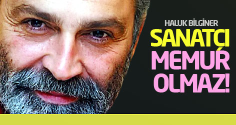 Haluk Bilginer: Sanatçı, memur olmaz!