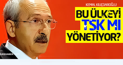 Kılıçdaroğlu: Bu ülkeyi TSK mı yönetiyor?