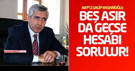 Galip Ensarioğlu: Beş asır da geçse hesabı sorulur!