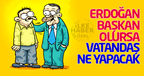 Erdoğan, başkan olursa vatandaş ne yapacak?