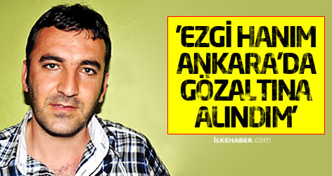 'Ezgi Hanım, Ankara’da gözaltına alındım'