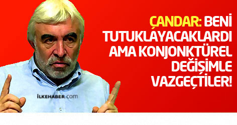 Çandar: Beni tutuklayacaklardı ama konjonktürel değişimle vazgeçtiler!