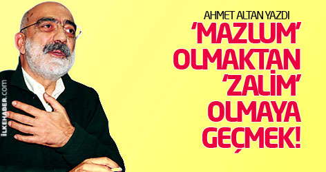 'Mazlum' olmaktan 'zalim' olmaya geçmek...