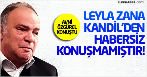 Avni Özgürel: Leyla Zana Kandil'den habersiz konuşmamıştır!