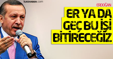 Erdoğan: Er ya da geç bu işi bitireceğiz!