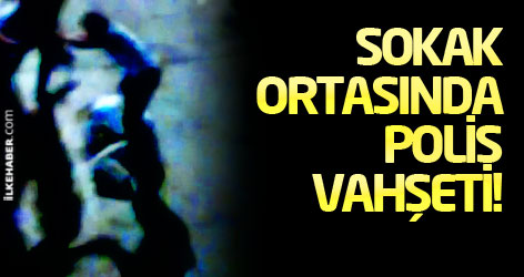 Sokak ortasında polis vahşeti!