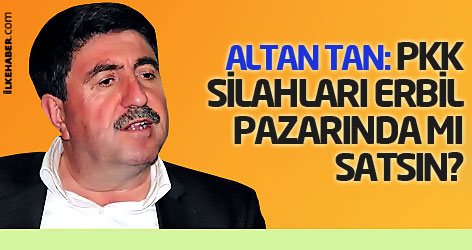 Altan Tan: PKK silahları Erbil pazarında mı satsın?