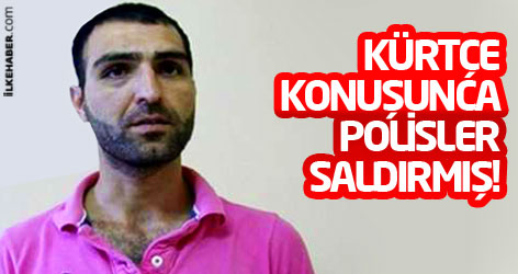 Kürtçe konuşunca polisler saldırmış!