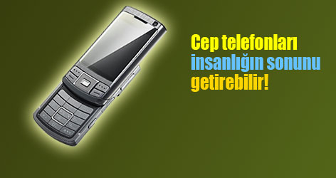 Cep telefonları insanlığın sonunu getirebilir!