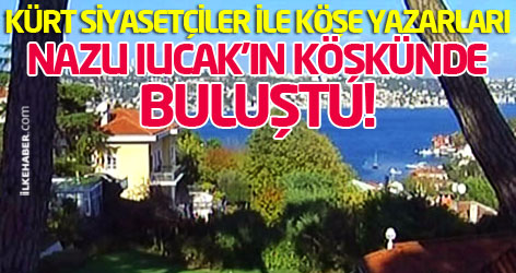 Kürt siyasetçileri ile köşe yazarları Nazlı Ilıcak'ın köşkünde buluştu!