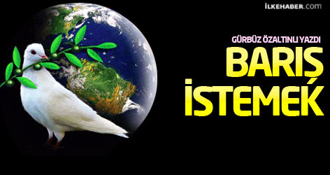 Gürbüz Özaltınlı yazdı: Barış istemek...